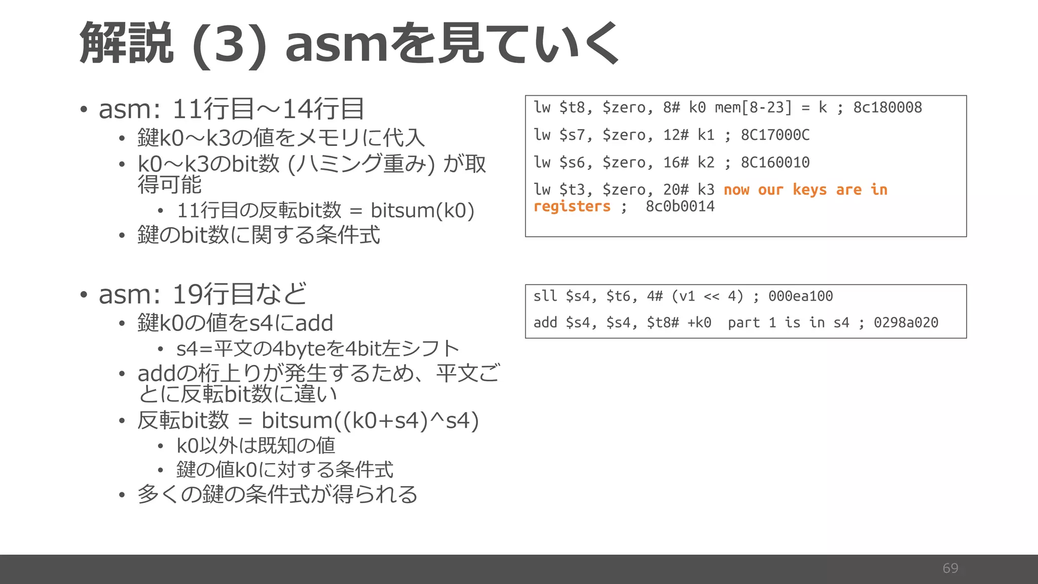 ()
• + 1(
• s0 0
• 0 0 3 9^
e i
• m 3 ) 3 41 0
• s 3 k
• + 1(
• s0 +
• )b 3 3
• + t 9 = 6b
m 3
• m 3 ) 3 41 0
• 0 a
• s 0 k
• d: s k9e
lw $t8, $zero, 8# k0 mem[8-23] = k ; 8c180008
lw $s7, $zero, 12# k1 ; 8C17000C
lw $s6, $zero, 16# k2 ; 8C160010
lw $t3, $zero, 20# k3 now our keys are in
registers ; 8c0b0014
sll $s4, $t6, 4# (v1 << 4) ; 000ea100
add $s4, $s4, $t8# +k0 part 1 is in s4 ; 0298a020
 