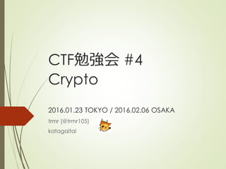 CTF勉強会 #4
Crypto
2016.01.23 TOKYO / 2016.02.06 OSAKA
trmr (@trmr105)
katagaitai
 