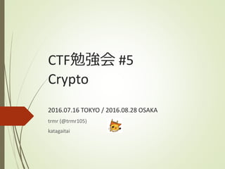 CTF勉強会 #5
Crypto
2016.07.16 TOKYO / 2016.08.28 OSAKA
trmr (@trmr105)
katagaitai
 