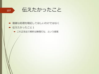 伝えたかったこと
 複雑な処理を暗記してほしいわけではなく
 伝えたかったこと１
 これ正攻法で解析は無理だな、という感覚
107
 