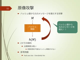 原像攻撃
 ハッシュ値から元のメッセージを復元する攻撃
 CTFでの傾向
 出題頻度は低い
 原像攻撃が可能なハッシュ関数が少ない
 参考問題
 hack you too - Everybody lies
11
ハッシュ
関数
𝑀
ℎ(𝑀)
ハッシュ値から
元のメッセージを
復元！！
 