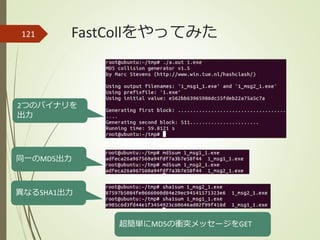 FastCollをやってみた121
2つのバイナリを
出力
同一のMD5出力
異なるSHA1出力
超簡単にMD5の衝突メッセージをGET
 