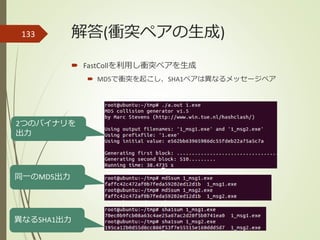 解答(衝突ペアの生成)
 FastCollを利用し衝突ペアを生成
 MD5で衝突を起こし、SHA1ペアは異なるメッセージペア
133
2つのバイナリを
出力
同一のMD5出力
異なるSHA1出力
 