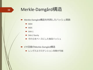 Merkle-Damgård構造
 Merkle-Damgård構造を利用したハッシュ関数
 MD4
 MD5
 SHA-1
 SHA-2 family
 それらをベースにした独自ハッシュ
 CTF目線のMerkle-Damgård構造
 レングスエクステンション攻撃が可能
38
 