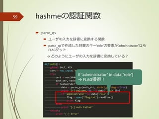 hashmeの認証関数
 parse_qs
 ユーザの入力を辞書に変換する関数
 parse_qsで作成した辞書のキー’role’の要素が’administrator’なら
FLAGゲット
→ どのようにユーザの入力を辞書に変換している？
59
If ‘administrator’ in data[‘role’]
→ FLAG獲得！
 