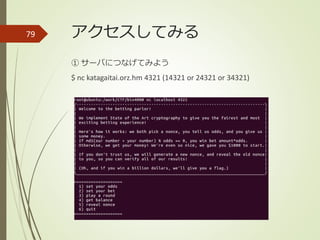 アクセスしてみる
① サーバにつなげてみよう
$ nc katagaitai.orz.hm 4321 (14321 or 24321 or 34321)
79
 