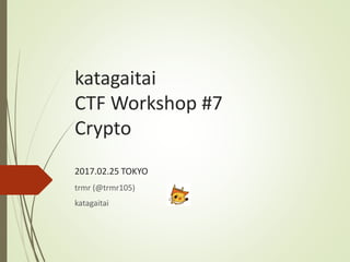 katagaitai
CTF Workshop #7
Crypto
2017.02.25 TOKYO
trmr (@trmr105)
katagaitai
 