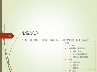 問題①
[Gits CTF 2015] Teaser Round #2 - Don't Panic! Shift Keying!
55
(c) ysk - katagaitai
目次
 はじめに
 無線通信の基礎知識
 背景と理論
 HWによる無線通信
 SDRによる無線通信
 問題
 演習問題
 問題①
 問題②
 さいごに
 