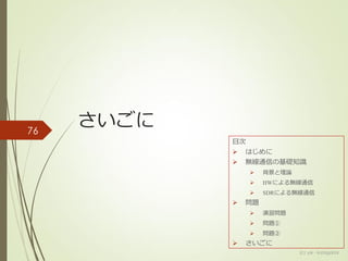 さいごに76
(c) ysk - katagaitai
目次
 はじめに
 無線通信の基礎知識
 背景と理論
 HWによる無線通信
 SDRによる無線通信
 問題
 演習問題
 問題①
 問題②
 さいごに
 