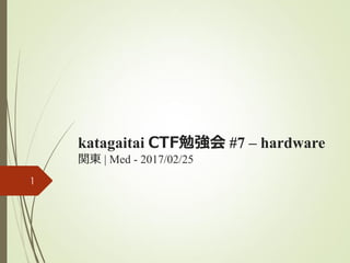 katagaitai CTF勉強会 #7 – hardware
関東 | Med - 2017/02/25
1
 