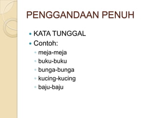 PENGGANDAAN PENUH
 KATA TUNGGAL
 Contoh:
    ◦   meja-meja
    ◦   buku-buku
    ◦   bunga-bunga
    ◦   kucing-kucing
    ◦   baju-baju
 
