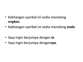 • Kakitangan syarikat ini sedia menolong
engkau.
• Kakitangan syarikat ini sedia menolong anda.
• Saya ingin berjumpa dengan ia.
• Saya ingin berjumpa dengannya.
 