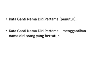 • Kata Ganti Nama Diri Pertama (penutur).
• Kata Ganti Nama Diri Pertama – menggantikan
nama diri orang yang bertutur.
 