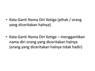 • Kata Ganti Nama Diri Ketiga (pihak / orang
yang diceritakan halnya)
• Kata Ganti Nama Diri Ketiga – menggantikan
nama diri orang yang diceritakan halnya
(orang yang diceritakan halnya tidak hadir)
 