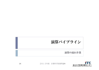 演算パイプライン
演算の流れ作業
２０１３年度 計算科学技術特論A24
 
