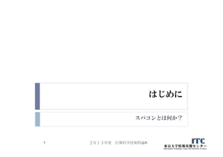 はじめに
スパコンとは何か？
２０１３年度 計算科学技術特論A7
 
