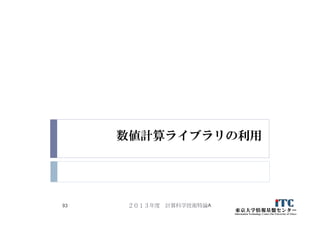 数値計算ライブラリの利用
２０１３年度 計算科学技術特論A93
 