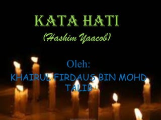 KATA HATI
     (Hashim Yaacob)

          Oleh:
KHAIRUL FIRDAUS BIN MOHD
          TALIB
 