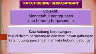 Objektif:
Mengetahui penggunaan
kata hubung berpasangan
KATA HUBUNG BERPASANGAN
Kata hubung berpasangan :
wujud dalam berpasangan dan merupakan gabungan
kata hubung pancangan dan kata hubung gabungan
 