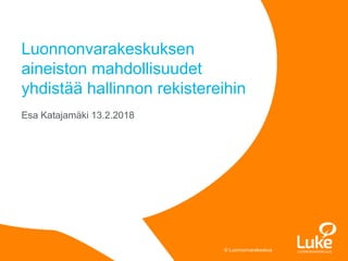 © Luonnonvarakeskus© Luonnonvarakeskus
Esa Katajamäki 13.2.2018
Luonnonvarakeskuksen
aineiston mahdollisuudet
yhdistää hallinnon rekistereihin
 