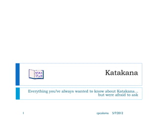 Katakana

    Everything you’ve always wanted to know about Katakana…
                                         but were afraid to ask



1                                       cpcoloma   5/7/2012
 