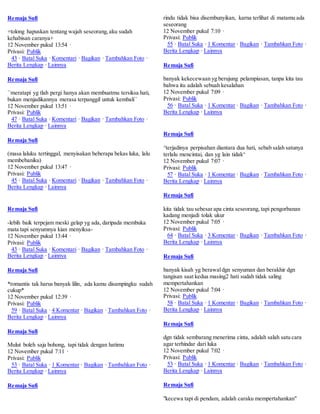 Remaja Sufi 
+tolong hapuskan tentang wajah seseorang, aku sudah 
kehabisan caranya+ 
12 November pukul 13:54 · 
Privasi: Publik 
43 · Batal Suka · Komentari · Bagikan · Tambahkan Foto · 
Berita Lengkap · Lainnya 
Remaja Sufi 
``meratapi yg tlah pergi hanya akan membuatmu tersiksa hati, 
bukan menjadikannya merasa terpanggil untuk kembali`` 
12 November pukul 13:51 · 
Privasi: Publik 
47 · Batal Suka · Komentari · Bagikan · Tambahkan Foto · 
Berita Lengkap · Lainnya 
Remaja Sufi 
(masa laluku tertinggal, menyisakan beberapa bekas luka, lalu 
membebaniku) 
12 November pukul 13:47 · 
Privasi: Publik 
45 · Batal Suka · Komentari · Bagikan · Tambahkan Foto · 
Berita Lengkap · Lainnya 
Remaja Sufi 
-lebih baik terpejam meski gelap yg ada, daripada membuka 
mata tapi senyumnya kian menyiksa- 
12 November pukul 13:44 · 
Privasi: Publik 
43 · Batal Suka · Komentari · Bagikan · Tambahkan Foto · 
Berita Lengkap · Lainnya 
Remaja Sufi 
*romantis tak harus banyak lilin, ada kamu disampingku sudah 
cukup* 
12 November pukul 12:39 · 
Privasi: Publik 
59 · Batal Suka · 4 Komentar · Bagikan · Tambahkan Foto · 
Berita Lengkap · Lainnya 
Remaja Sufi 
Mulut boleh saja bohong, tapi tidak dengan hatimu 
12 November pukul 7:11 · 
Privasi: Publik 
53 · Batal Suka · 1 Komentar · Bagikan · Tambahkan Foto · 
Berita Lengkap · Lainnya 
Remaja Sufi 
rindu tidak bisa disembunyikan, karna terlihat di matamu ada 
seseorang 
12 November pukul 7:10 · 
Privasi: Publik 
55 · Batal Suka · 1 Komentar · Bagikan · Tambahkan Foto · 
Berita Lengkap · Lainnya 
Remaja Sufi 
banyak kekecewaan yg berujung pelampiasan, tanpa kita tau 
bahwa itu adalah sebuah kesalahan 
12 November pukul 7:09 · 
Privasi: Publik 
56 · Batal Suka · 1 Komentar · Bagikan · Tambahkan Foto · 
Berita Lengkap · Lainnya 
Remaja Sufi 
^terjadinya perpisahan diantara dua hati, sebab salah satunya 
terlalu mencintai, dan yg lain tidak^ 
12 November pukul 7:07 · 
Privasi: Publik 
57 · Batal Suka · 1 Komentar · Bagikan · Tambahkan Foto · 
Berita Lengkap · Lainnya 
Remaja Sufi 
kita tidak tau sebesar apa cinta seseorang, tapi pengorbanan 
kadang menjadi tolak ukur 
12 November pukul 7:05 · 
Privasi: Publik 
64 · Batal Suka · 3 Komentar · Bagikan · Tambahkan Foto · 
Berita Lengkap · Lainnya 
Remaja Sufi 
banyak kisah yg berawal dgn senyuman dan berakhir dgn 
tangisan saat kedua masing2 hati sudah tidak saling 
mempertahankan 
12 November pukul 7:04 · 
Privasi: Publik 
58 · Batal Suka · 1 Komentar · Bagikan · Tambahkan Foto · 
Berita Lengkap · Lainnya 
Remaja Sufi 
dgn tidak sembarang menerima cinta, adalah salah satu cara 
agar terhindar dari luka 
12 November pukul 7:02 · 
Privasi: Publik 
53 · Batal Suka · 1 Komentar · Bagikan · Tambahkan Foto · 
Berita Lengkap · Lainnya 
Remaja Sufi 
"kecewa tapi di pendam, adalah caraku mempertahankan" 
 