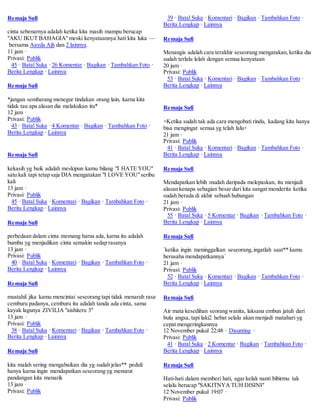 Remaja Sufi 
cinta sebenarnya adalah ketika kita masih mampu berucap 
"AKU IKUT BAHAGIA" meski kenyataannya hati kita luka — 
bersama Aayda Ajh dan 2 lainnya. 
11 jam · 
Privasi: Publik 
45 · Batal Suka · 26 Komentar · Bagikan · Tambahkan Foto · 
Berita Lengkap · Lainnya 
Remaja Sufi 
*jangan sembarang menegur tindakan orang lain, karna kita 
tidak tau apa alasan dia melakukan itu* 
12 jam · 
Privasi: Publik 
43 · Batal Suka · 4 Komentar · Bagikan · Tambahkan Foto · 
Berita Lengkap · Lainnya 
Remaja Sufi 
kekasih yg baik adalah meskipun kamu bilang "I HATE YOU" 
satu kali tapi tetap saja DIA mengatakan "I LOVE YOU" seribu 
kali 
13 jam · 
Privasi: Publik 
45 · Batal Suka · Komentari · Bagikan · Tambahkan Foto · 
Berita Lengkap · Lainnya 
Remaja Sufi 
perbedaan dalam cinta memang harus ada, karna itu adalah 
bumbu yg menjadikan cinta semakin sedap rasanya 
13 jam · 
Privasi: Publik 
40 · Batal Suka · Komentari · Bagikan · Tambahkan Foto · 
Berita Lengkap · Lainnya 
Remaja Sufi 
mustahil jika kamu mencintai seseorang tapi tidak menaruh rasa 
cemburu padanya, cemburu itu adalah tanda ada cinta, sama 
kayak lagunya ZIVILIA "aishiteru 3" 
13 jam · 
Privasi: Publik 
38 · Batal Suka · Komentari · Bagikan · Tambahkan Foto · 
Berita Lengkap · Lainnya 
Remaja Sufi 
kita malah sering mengabaikan dia yg sudah jelas** peduli 
hanya karna ingin mendapatkan seseorang yg menurut 
pandangan kita menarik 
13 jam · 
Privasi: Publik 
39 · Batal Suka · Komentari · Bagikan · Tambahkan Foto · 
Berita Lengkap · Lainnya 
Remaja Sufi 
Menangis adalah cara terakhir seseorang mengatakan, ketika dia 
sudah terlalu lelah dengan semua kenyataan 
20 jam · 
Privasi: Publik 
53 · Batal Suka · Komentari · Bagikan · Tambahkan Foto · 
Berita Lengkap · Lainnya 
Remaja Sufi 
+Ketika sudah tak ada cara mengobati rindu, kadang kita hanya 
bisa mengingat semua yg telah lalu+ 
21 jam · 
Privasi: Publik 
41 · Batal Suka · Komentari · Bagikan · Tambahkan Foto · 
Berita Lengkap · Lainnya 
Remaja Sufi 
Mendapatkan lebih mudah daripada melepaskan, itu menjadi 
alasan kenapa sebagian besar dari kita sangat menderita ketika 
sudah berada di akhir sebuah hubungan 
21 jam · 
Privasi: Publik 
55 · Batal Suka · 5 Komentar · Bagikan · Tambahkan Foto · 
Berita Lengkap · Lainnya 
Remaja Sufi 
`ketika ingin meninggalkan seseorang, ingatlah saat** kamu 
berusaha mendapatkannya` 
21 jam · 
Privasi: Publik 
52 · Batal Suka · Komentari · Bagikan · Tambahkan Foto · 
Berita Lengkap · Lainnya 
Remaja Sufi 
Air mata kesedihan seorang wanita, laksana embun jatuh dari 
bulu angsa, tapi laki2 hebat selalu akan menjadi matahari yg 
cepat mengeringkannya 
12 November pukul 22:48 · Disunting · 
Privasi: Publik 
41 · Batal Suka · 2 Komentar · Bagikan · Tambahkan Foto · 
Berita Lengkap · Lainnya 
Remaja Sufi 
Hati-hati dalam memberi hati, agar kelak nanti bibirmu tak 
selalu berucap "SAKITNYA TUH DISINI" 
12 November pukul 19:07 · 
Privasi: Publik 
 