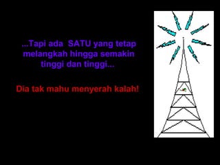 ...Tapi ada SATU yang tetap
  melangkah hingga semakin
      tinggi dan tinggi...

Dia tak mahu menyerah kalah!
 