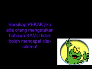 Dan yang terpenting:

 Bersikap PEKAK jika
ada orang mengatakan
 bahawa KAMU tidak
 boleh mencapai cita-
       citamu!
 