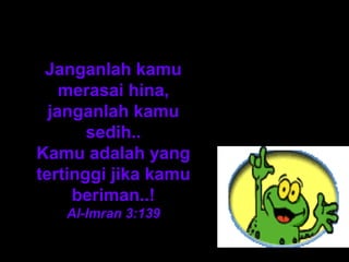 Janganlah kamu
    merasai hina,
  janganlah kamu
       sedih..
Kamu adalah yang
tertinggi jika kamu
     beriman..!
   Al-Imran 3:139
 