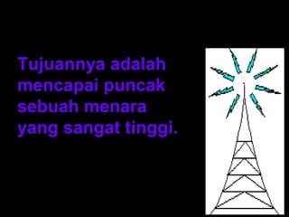 Tujuannya adalah
mencapai puncak
sebuah menara
yang sangat tinggi.
 
