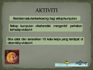 Setiap kumpulan dikehendaki mengambil perhatian terhadap video ini Sila catat dan senaraikan 15 kata kerja yang terdapat di dalam klip video ini Sediakan satu kertas kosong  bagi setiap kumpulan. 