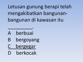 Letusan gunung berapi telah
mengakibatkan bangunan-
bangunan di kawasan itu
_________.
A berbuai
B bergoyang
C bergegar
D berkocak
 