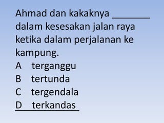 Ahmad dan kakaknya _______
dalam kesesakan jalan raya
ketika dalam perjalanan ke
kampung.
A terganggu
B tertunda
C tergendala
D terkandas
 
