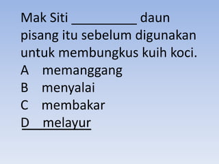 Mak Siti _________ daun
pisang itu sebelum digunakan
untuk membungkus kuih koci.
A memanggang
B menyalai
C membakar
D melayur
 