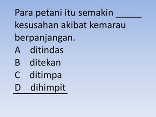 Para petani itu semakin _____
kesusahan akibat kemarau
berpanjangan.
A ditindas
B ditekan
C ditimpa
D dihimpit
 
