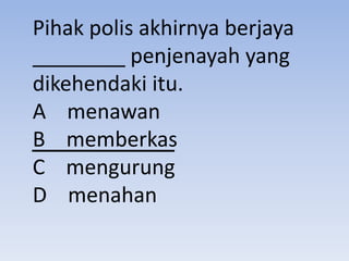 Pihak polis akhirnya berjaya
________ penjenayah yang
dikehendaki itu.
A menawan
B memberkas
C mengurung
D menahan
 