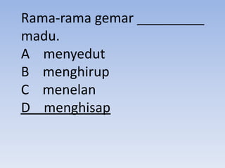 Rama-rama gemar _________
madu.
A menyedut
B menghirup
C menelan
D menghisap
 