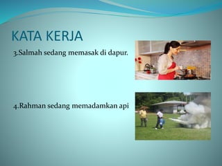 KATA KERJA
3.Salmah sedang memasak di dapur.
4.Rahman sedang memadamkan api
 