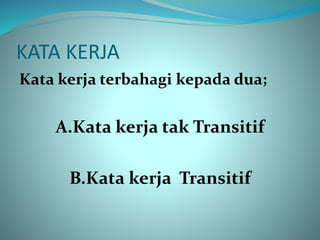 KATA KERJA
Kata kerja terbahagi kepada dua;
A.Kata kerja tak Transitif
B.Kata kerja Transitif
 