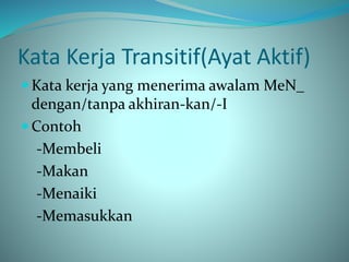 Kata Kerja Transitif(Ayat Aktif)
 Kata kerja yang menerima awalam MeN_
dengan/tanpa akhiran-kan/-I
 Contoh
-Membeli
-Makan
-Menaiki
-Memasukkan
 