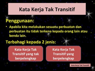 Kata Kerja Tak Transitif
Penggunaan:
• Apabila kita melakukan sesuatu perbuatan dan
  perbuatan itu tidak terkena kepada orang lain atau
  benda lain.
Terbahagi kepada 2 jenis:
     Kata Kerja Tak          Kata Kerja Tak
    Transitif yang tak       Transitif yang
      berpelengkap           berpelengkap
                                         Kata Kerja Tak Transitif
 