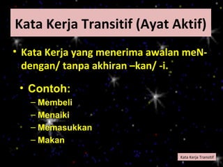 Kata Kerja Transitif (Ayat Aktif)
• Kata Kerja yang menerima awalan meN-
  dengan/ tanpa akhiran –kan/ -i.

 • Contoh:
   – Membeli
   – Menaiki
   – Memasukkan
   – Makan
                                Kata Kerja Transitif
 
