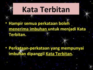 Kata Terbitan
• Hampir semua perkataan boleh
  menerima imbuhan untuk menjadi Kata
  Terbitan.

• Perkataan-perkataan yang mempunyai
  imbuhan dipanggil Kata Terbitan.
 