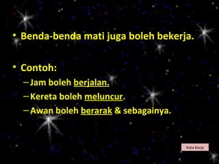 • Benda-benda mati juga boleh bekerja.

• Contoh:
  – Jam boleh berjalan.
  – Kereta boleh meluncur.
  – Awan boleh berarak & sebagainya.


                                       Kata Kerja
 