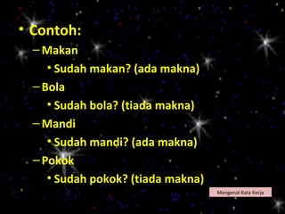 • Contoh:
  – Makan
     • Sudah makan? (ada makna)
  – Bola
     • Sudah bola? (tiada makna)
  – Mandi
     • Sudah mandi? (ada makna)
  – Pokok
     • Sudah pokok? (tiada makna)
                                    Mengenal Kata Kerja
 