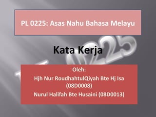 PL 0225: Asas Nahu Bahasa Melayu


          Kata Kerja
                  Oleh:
   Hjh Nur RoudhahtulQiyah Bte Hj Isa
                (08D0008)
   Nurul Halifah Bte Husaini (08D0013)
 