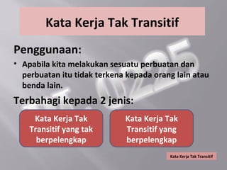 Kata Kerja Tak Transitif
Penggunaan:
• Apabila kita melakukan sesuatu perbuatan dan
  perbuatan itu tidak terkena kepada orang lain atau
  benda lain.
Terbahagi kepada 2 jenis:
     Kata Kerja Tak          Kata Kerja Tak
    Transitif yang tak       Transitif yang
      berpelengkap           berpelengkap
                                         Kata Kerja Tak Transitif
 