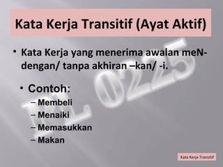 Kata Kerja Transitif (Ayat Aktif)
• Kata Kerja yang menerima awalan meN-
  dengan/ tanpa akhiran –kan/ -i.

 • Contoh:
   – Membeli
   – Menaiki
   – Memasukkan
   – Makan
                                Kata Kerja Transitif
 