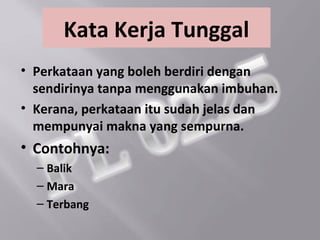 Kata Kerja Tunggal
• Perkataan yang boleh berdiri dengan
  sendirinya tanpa menggunakan imbuhan.
• Kerana, perkataan itu sudah jelas dan
  mempunyai makna yang sempurna.
• Contohnya:
  – Balik
  – Mara
  – Terbang
 